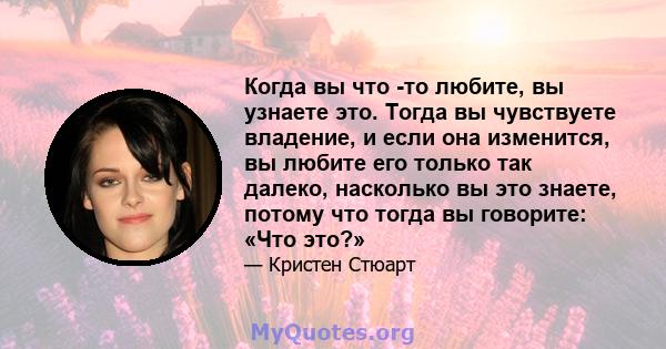 Когда вы что -то любите, вы узнаете это. Тогда вы чувствуете владение, и если она изменится, вы любите его только так далеко, насколько вы это знаете, потому что тогда вы говорите: «Что это?»