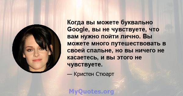 Когда вы можете буквально Google, вы не чувствуете, что вам нужно пойти лично. Вы можете много путешествовать в своей спальне, но вы ничего не касаетесь, и вы этого не чувствуете.