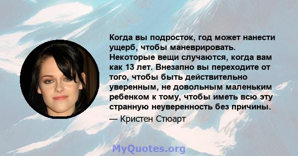 Когда вы подросток, год может нанести ущерб, чтобы маневрировать. Некоторые вещи случаются, когда вам как 13 лет. Внезапно вы переходите от того, чтобы быть действительно уверенным, не довольным маленьким ребенком к