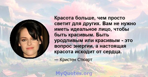 Красота больше, чем просто светит для других. Вам не нужно иметь идеальное лицо, чтобы быть красивым. Быть уродливым или красивым - это вопрос энергии, а настоящая красота исходит от сердца.