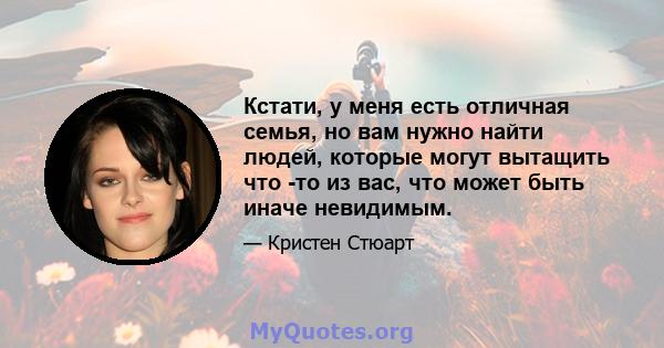 Кстати, у меня есть отличная семья, но вам нужно найти людей, которые могут вытащить что -то из вас, что может быть иначе невидимым.