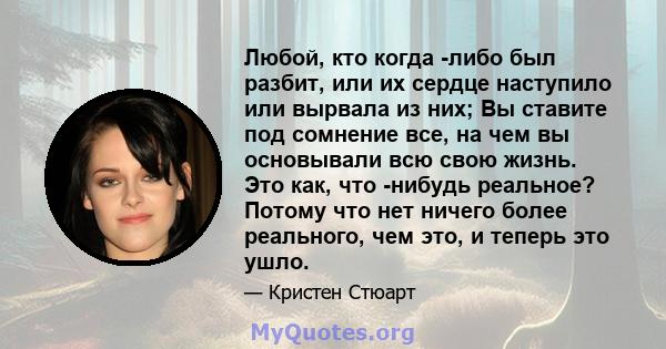 Любой, кто когда -либо был разбит, или их сердце наступило или вырвала из них; Вы ставите под сомнение все, на чем вы основывали всю свою жизнь. Это как, что -нибудь реальное? Потому что нет ничего более реального, чем