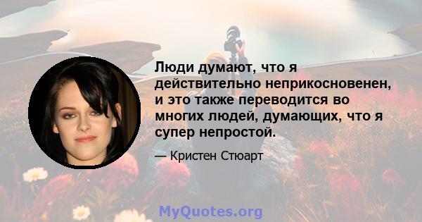 Люди думают, что я действительно неприкосновенен, и это также переводится во многих людей, думающих, что я супер непростой.