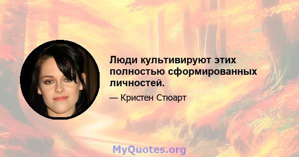 Люди культивируют этих полностью сформированных личностей.