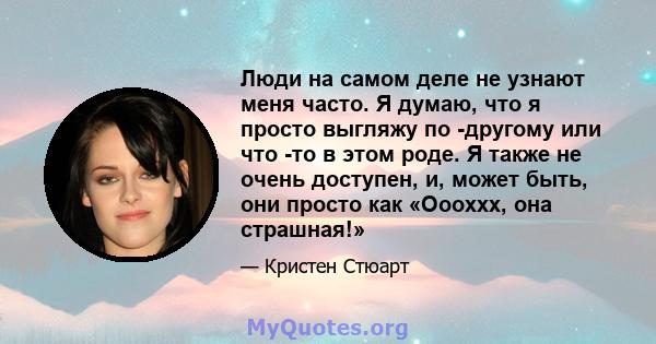 Люди на самом деле не узнают меня часто. Я думаю, что я просто выгляжу по -другому или что -то в этом роде. Я также не очень доступен, и, может быть, они просто как «Оооххх, она страшная!»