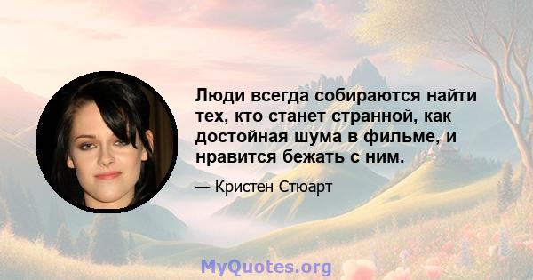 Люди всегда собираются найти тех, кто станет странной, как достойная шума в фильме, и нравится бежать с ним.