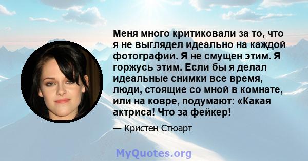 Меня много критиковали за то, что я не выглядел идеально на каждой фотографии. Я не смущен этим. Я горжусь этим. Если бы я делал идеальные снимки все время, люди, стоящие со мной в комнате, или на ковре, подумают: