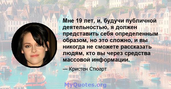 Мне 19 лет, и, будучи публичной деятельностью, я должен представить себя определенным образом, но это сложно, и вы никогда не сможете рассказать людям, кто вы через средства массовой информации.