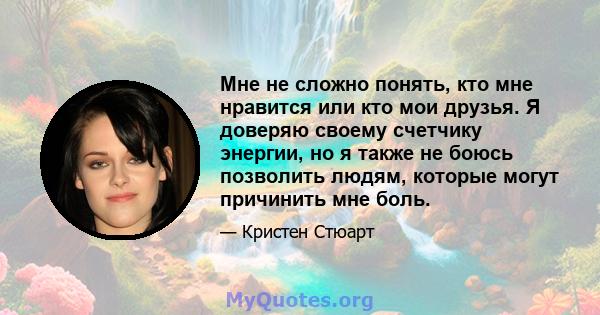 Мне не сложно понять, кто мне нравится или кто мои друзья. Я доверяю своему счетчику энергии, но я также не боюсь позволить людям, которые могут причинить мне боль.