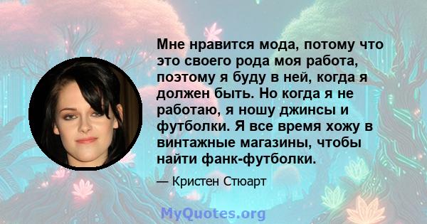 Мне нравится мода, потому что это своего рода моя работа, поэтому я буду в ней, когда я должен быть. Но когда я не работаю, я ношу джинсы и футболки. Я все время хожу в винтажные магазины, чтобы найти фанк-футболки.