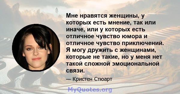 Мне нравятся женщины, у которых есть мнение, так или иначе, или у которых есть отличное чувство юмора и отличное чувство приключений. Я могу дружить с женщинами, которые не такие, но у меня нет такой сложной