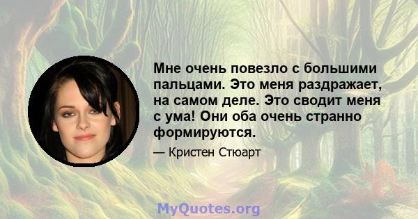 Мне очень повезло с большими пальцами. Это меня раздражает, на самом деле. Это сводит меня с ума! Они оба очень странно формируются.