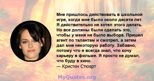 Мне пришлось действовать в школьной игре, когда мне было около десяти лет. Я действительно не хотел этого делать. Но все должны были сделать это, чтобы у меня не было выбора. Пришел агент по талантам и смотрел, а затем