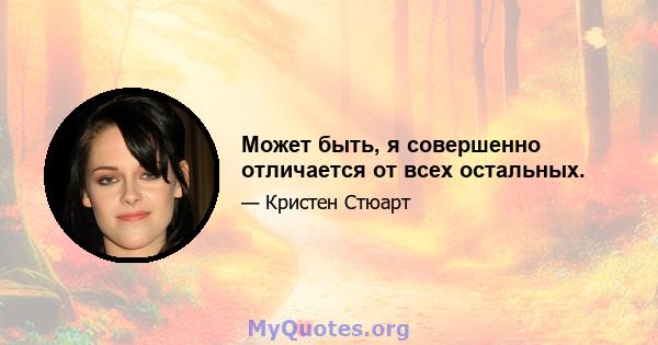 Может быть, я совершенно отличается от всех остальных.