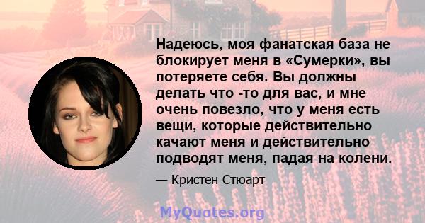 Надеюсь, моя фанатская база не блокирует меня в «Сумерки», вы потеряете себя. Вы должны делать что -то для вас, и мне очень повезло, что у меня есть вещи, которые действительно качают меня и действительно подводят меня, 