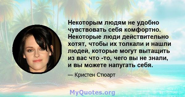 Некоторым людям не удобно чувствовать себя комфортно. Некоторые люди действительно хотят, чтобы их толкали и нашли людей, которые могут вытащить из вас что -то, чего вы не знали, и вы можете напугать себя.