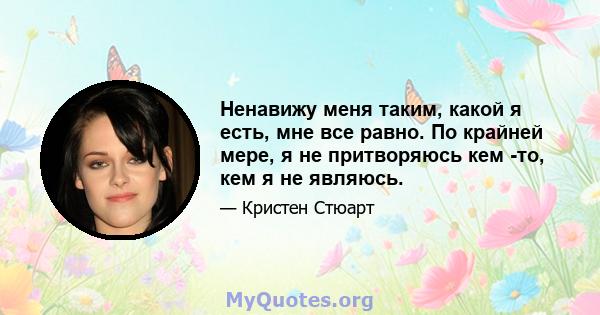 Ненавижу меня таким, какой я есть, мне все равно. По крайней мере, я не притворяюсь кем -то, кем я не являюсь.