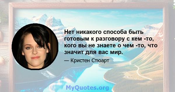 Нет никакого способа быть готовым к разговору с кем -то, кого вы не знаете о чем -то, что значит для вас мир.