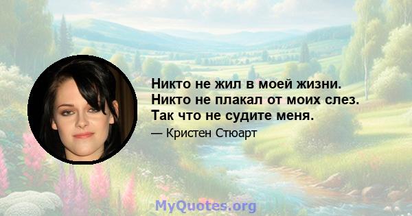 Никто не жил в моей жизни. Никто не плакал от моих слез. Так что не судите меня.