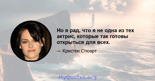 Но я рад, что я не одна из тех актрис, которые так готовы открыться для всех.