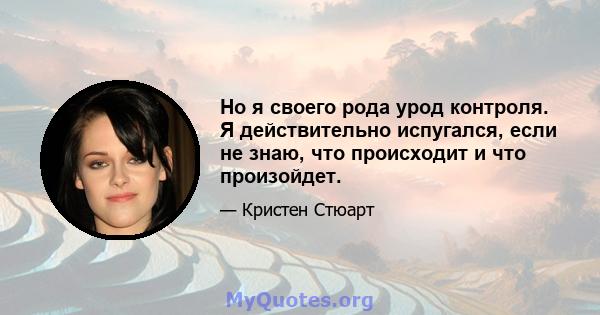 Но я своего рода урод контроля. Я действительно испугался, если не знаю, что происходит и что произойдет.