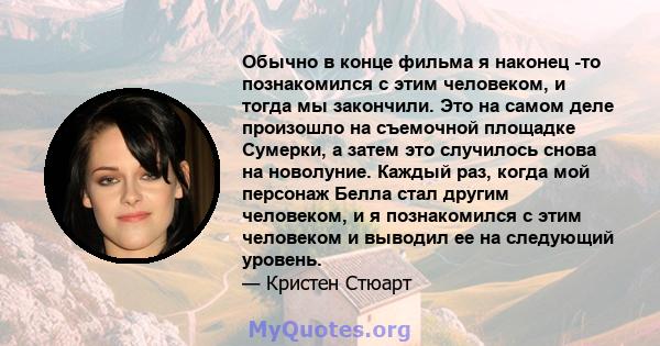 Обычно в конце фильма я наконец -то познакомился с этим человеком, и тогда мы закончили. Это на самом деле произошло на съемочной площадке Сумерки, а затем это случилось снова на новолуние. Каждый раз, когда мой