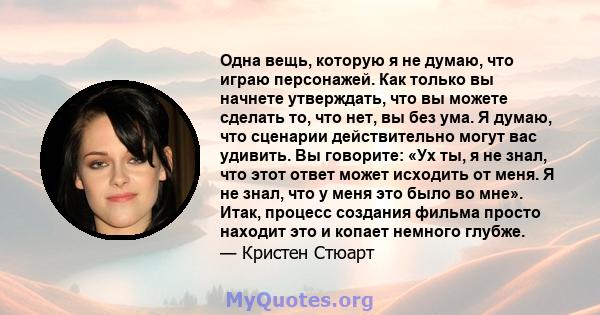 Одна вещь, которую я не думаю, что играю персонажей. Как только вы начнете утверждать, что вы можете сделать то, что нет, вы без ума. Я думаю, что сценарии действительно могут вас удивить. Вы говорите: «Ух ты, я не