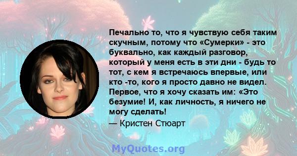 Печально то, что я чувствую себя таким скучным, потому что «Сумерки» - это буквально, как каждый разговор, который у меня есть в эти дни - будь то тот, с кем я встречаюсь впервые, или кто -то, кого я просто давно не