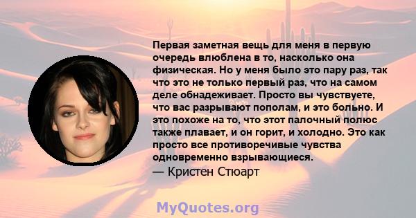 Первая заметная вещь для меня в первую очередь влюблена в то, насколько она физическая. Но у меня было это пару раз, так что это не только первый раз, что на самом деле обнадеживает. Просто вы чувствуете, что вас