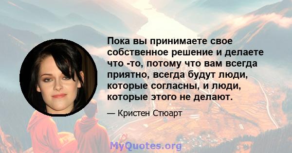 Пока вы принимаете свое собственное решение и делаете что -то, потому что вам всегда приятно, всегда будут люди, которые согласны, и люди, которые этого не делают.