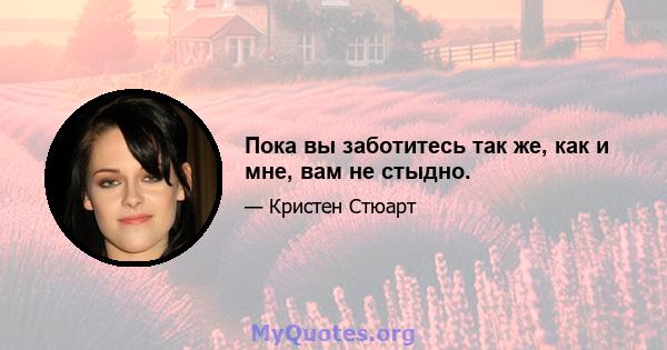 Пока вы заботитесь так же, как и мне, вам не стыдно.