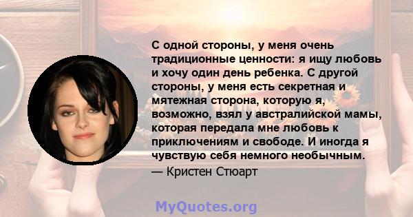 С одной стороны, у меня очень традиционные ценности: я ищу любовь и хочу один день ребенка. С другой стороны, у меня есть секретная и мятежная сторона, которую я, возможно, взял у австралийской мамы, которая передала