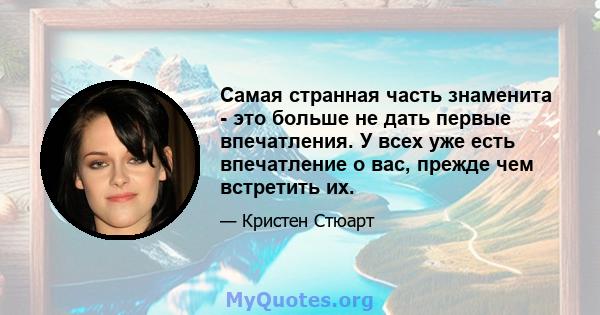 Самая странная часть знаменита - это больше не дать первые впечатления. У всех уже есть впечатление о вас, прежде чем встретить их.