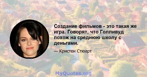 Создание фильмов - это такая же игра. Говорят, что Голливуд похож на среднюю школу с деньгами.