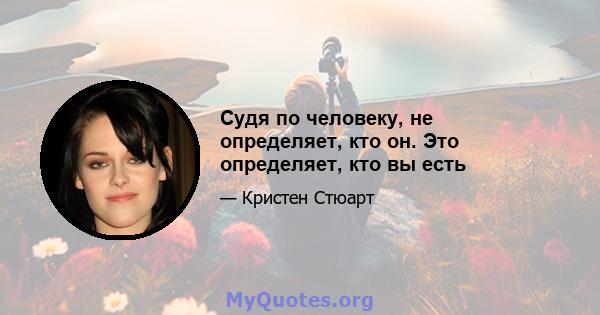 Судя по человеку, не определяет, кто он. Это определяет, кто вы есть