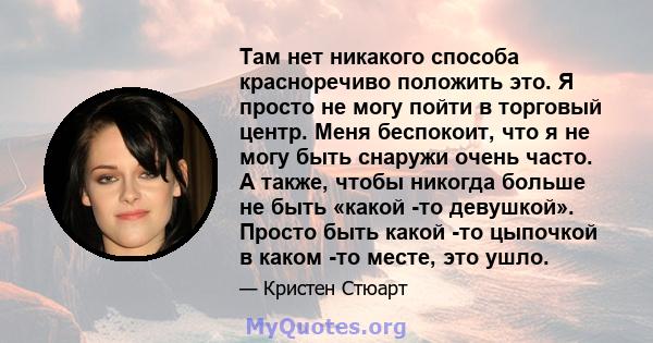 Там нет никакого способа красноречиво положить это. Я просто не могу пойти в торговый центр. Меня беспокоит, что я не могу быть снаружи очень часто. А также, чтобы никогда больше не быть «какой -то девушкой». Просто