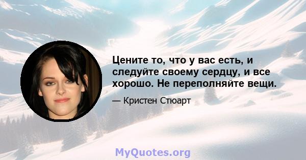 Цените то, что у вас есть, и следуйте своему сердцу, и все хорошо. Не переполняйте вещи.