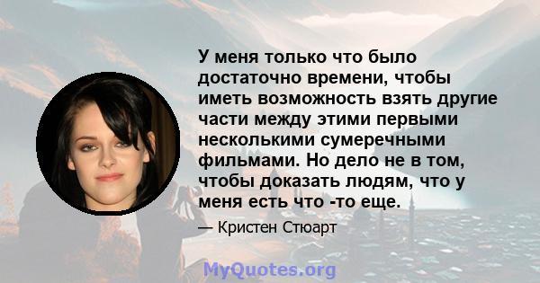 У меня только что было достаточно времени, чтобы иметь возможность взять другие части между этими первыми несколькими сумеречными фильмами. Но дело не в том, чтобы доказать людям, что у меня есть что -то еще.