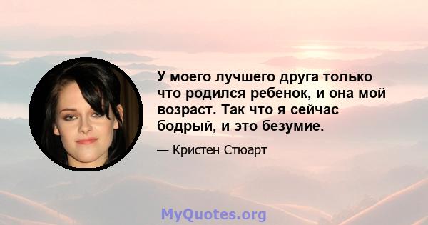 У моего лучшего друга только что родился ребенок, и она мой возраст. Так что я сейчас бодрый, и это безумие.