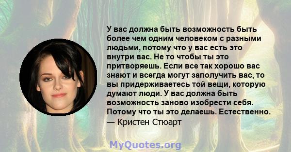 У вас должна быть возможность быть более чем одним человеком с разными людьми, потому что у вас есть это внутри вас. Не то чтобы ты это притворяешь. Если все так хорошо вас знают и всегда могут заполучить вас, то вы