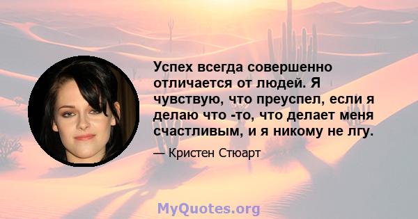 Успех всегда совершенно отличается от людей. Я чувствую, что преуспел, если я делаю что -то, что делает меня счастливым, и я никому не лгу.