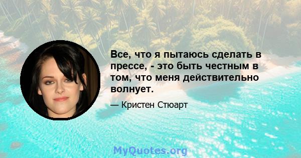 Все, что я пытаюсь сделать в прессе, - это быть честным в том, что меня действительно волнует.