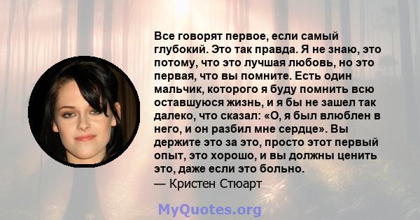 Все говорят первое, если самый глубокий. Это так правда. Я не знаю, это потому, что это лучшая любовь, но это первая, что вы помните. Есть один мальчик, которого я буду помнить всю оставшуюся жизнь, и я бы не зашел так