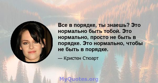 Все в порядке, ты знаешь? Это нормально быть тобой. Это нормально, просто не быть в порядке. Это нормально, чтобы не быть в порядке.