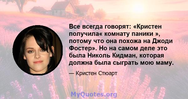 Все всегда говорят: «Кристен получила« комнату паники », потому что она похожа на Джоди Фостер». Но на самом деле это была Николь Кидман, которая должна была сыграть мою маму.