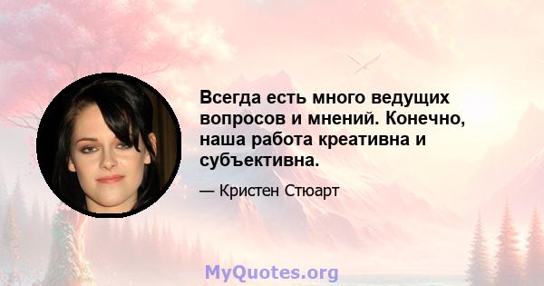 Всегда есть много ведущих вопросов и мнений. Конечно, наша работа креативна и субъективна.