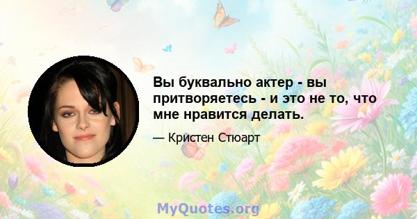 Вы буквально актер - вы притворяетесь - и это не то, что мне нравится делать.