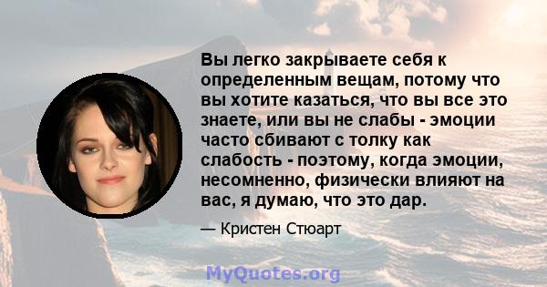 Вы легко закрываете себя к определенным вещам, потому что вы хотите казаться, что вы все это знаете, или вы не слабы - эмоции часто сбивают с толку как слабость - поэтому, когда эмоции, несомненно, физически влияют на