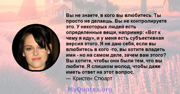 Вы не знаете, в кого вы влюбитесь. Ты просто не делаешь. Вы не контролируете это. У некоторых людей есть определенные вещи, например: «Вот к чему я иду», и у меня есть субъективная версия этого. Я не даю себя, если вы