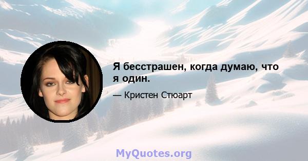 Я бесстрашен, когда думаю, что я один.